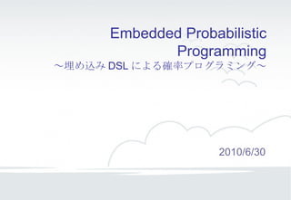 Embedded Probabilistic Programming ～埋め込み DSL による確率プログラミング～ 2010/6/30 