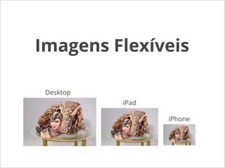 Imagens Flexíveis

 Desktop
           iPad

                  iPhone
 