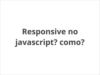 Responsive no
javascript? como?
 