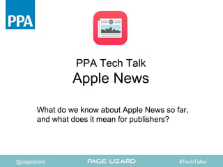 PPA Tech Talk
Apple News
What do we know about Apple News so far,
and what does it mean for publishers?
#TechTalks@pagelizard
 