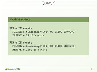Query 5
Modifying data
FOR e IN events
FILTER e.timestamp<"2014-09-01T09:53+0200"
INSERT e IN oldevents
FOR e IN events
FILTER e.timestamp<"2014-09-01T09:53+0200"
REMOVE e._key IN events
7
 