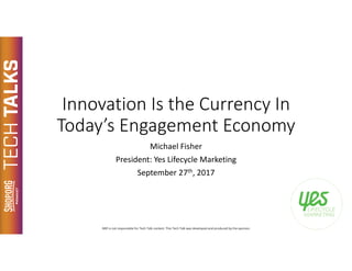 Innovation Is the Currency In
Today’s Engagement Economy
Michael Fisher
President: Yes Lifecycle Marketing
September 27th, 2017
 