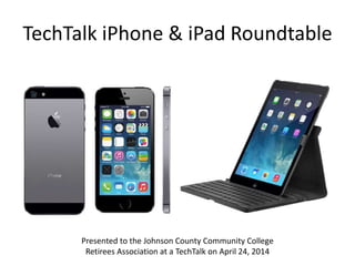 TechTalk iPhone & iPad Roundtable
Presented to the Johnson County Community College
Retirees Association at a TechTalk on April 24, 2014
 