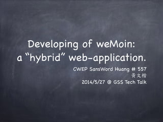 Developing of weMoin:  
a “hybrid” web-application.
CWEP SansWord Huang # 557

黃文楷 

2014/5/27 @ GSS Tech Talk
 