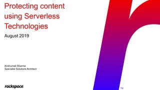 TM
Protecting content
using Serverless
Technologies
August 2019
Anshumali Sharma
Specialist Solutions Architect
 