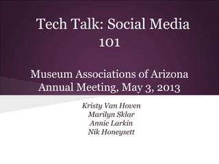 Tech Talk: Social Media
101
Museum Associations of Arizona
Annual Meeting, May 3, 2013
Kristy Van Hoven
Marilyn Sklar
Annie Larkin
Nik Honeysett
 