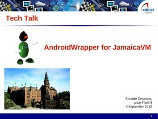 1
Tech Talk
AndroidWrapper for JamaicaVM
Antonio Cesarano,
aicas GmbH
9 September 2013
 