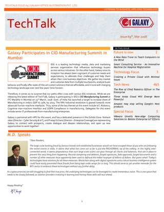 TECHTALK ISSUE 69 | GALAXY OFFICE AUTOMATION PVT. LTD.
LISTENING TO BUSINESS, APPLYING TECHNOLOGY
1
Galaxy Participates in CIO Manufacturing Summit in
Mumbai
IDG is a leading technology media, data and marketing
services organization that influences technology buyers
across various industries. On the other hand, Galaxy since its
inception has always been cognizant of customer needs and
expectations, to alleviate their challenges and help them
attain their core business objectives. We gather key market
and customer data from multiple touchpoints, analyze buyer
behavior and finally offer state-of-the-art custom solutions that are affordable, and in tune with changing
technology landscape over next few years’ time horizon.
Therefore, it comes as no surprise that our paths often cross with various IDG initiatives. While we are
releasing this latest edition of TechTalk, Galaxy is participating in IDG’s CIO Manufacturing Summit at
ITC Maratha in Mumbai on 13th March, 2018. Govt. of India has launched a target to increase share of
Manufacturing in India’s GDP to 25%, by 2025. The fifth Industrial revolution is geared towards more
advanced human-machine interfaces. Thus, some of the key themes at this event include IoT, Robotics,
Cognitive man-machine Interface and GDPR Compliance in manufacturing. Delegates for this event
include senior IT professionals from manufacturing enterprises.
Galaxy is partnered with HPE for this event, and has a dedicated presence in the Exhibit Zone. Nishant
Jalan [Director – CyberSecurity&IoT],andPratapVichare[Director– EnterpriseCoverage] are representing
Galaxy to connect with prospects, create dialogue and deepen relationships, and open up new
opportunities to work together!
Future is now 2
A New Data Trove to Teach Computers to
the Blind
Smart Consulting Service – An Innovative
Machine for Hospital Registration
Technology Focus 3
Creating a Private Cloud with Minimal
Issues
Tech News 4&5
The Rise of Chief Robotics Officer in The
Enterprise
Three Areas Cloud Will Emerge More
Powerful
Amazon may stop selling Google's Nest
products
Special Focus 5
VMware Unveils New-edge Computing
Solutions to Bolster Enterprise IoT Efforts
M.D. Speaks
“Dear Readers,
The large scale banking fraud by famous brands and established businesses would not have escaped those of you who are following
the recent events in India. It seems that what has come out so far is just the PROVERBIAL tip of the iceberg. In this highly inter-
connected world, it seems preposterous that such large scale scams can pass through all checks and balances, that are in place to
prevent this very thing from happening. Records tampering and deletion, forged signatures, fake approvals, forged documents and a
number of other measures have apparently been used to defraud the Indian taxpayer of billions of dollars. But guess what? Today’s
technologies have solutions for all these measures. Blockchain along with digital signatures and a robust business intelligence system
could have easily prevented these frauds from being kept under wraps for so long. This should serve as yet another reminder for the
BFS sector to embrace these technologies without any further delay.
As cryptocurrencies are still struggling to find their true price, the underlying technologies can be leveraged to create tremendous value. This is one space that
needs to be closely followed, as solution providers investing in learning and honing these skills will race ahead.
Happy Reading”
IN THIS ISSUE
TechTalk
Issue 69th, Mar 2018
 