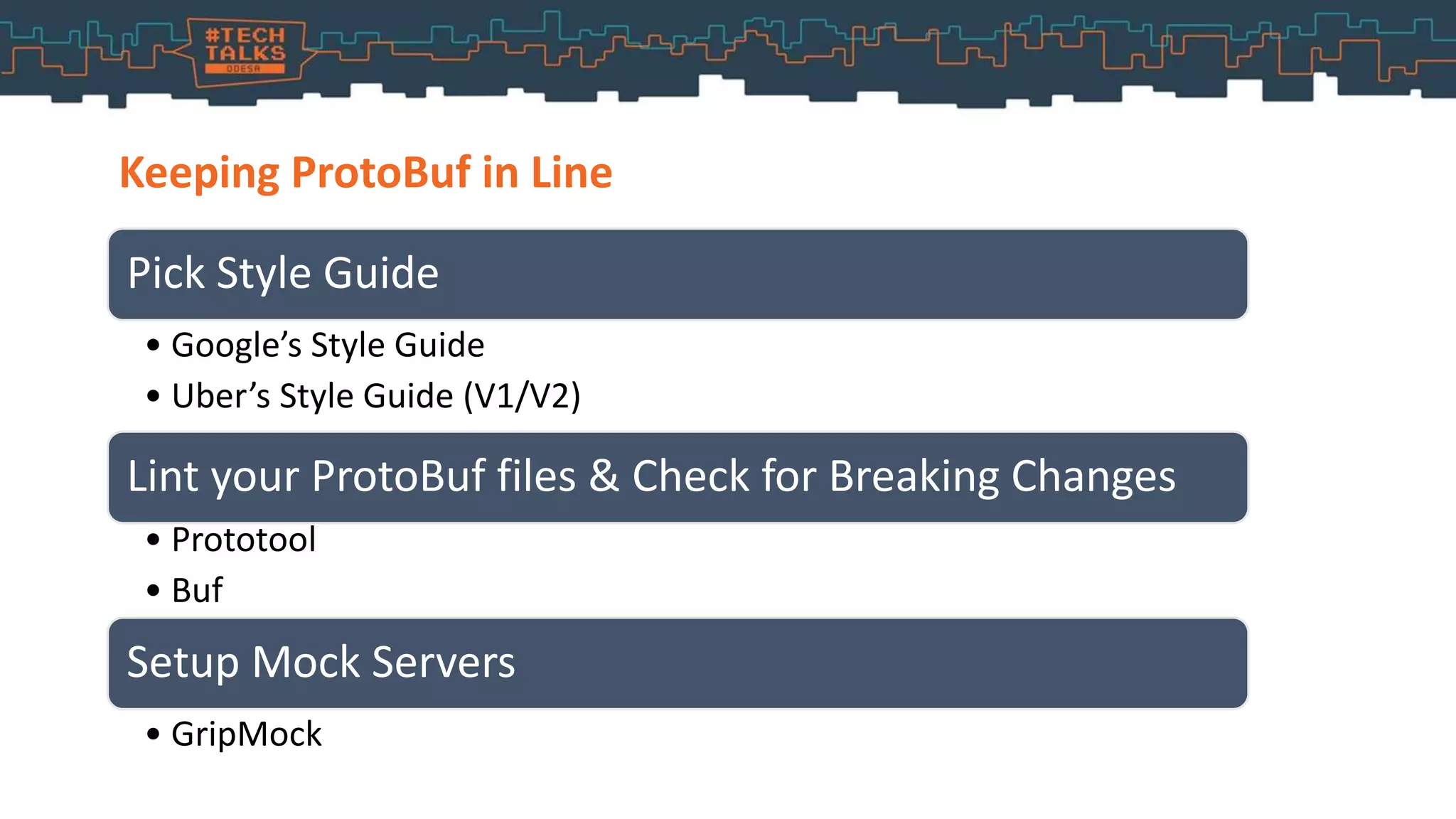Keeping ProtoBuf in Line
Pick Style Guide
• Google’s Style Guide
• Uber’s Style Guide (V1/V2)
Lint your ProtoBuf files & Check for Breaking Changes
• Prototool
• Buf
Setup Mock Servers
• GripMock
 