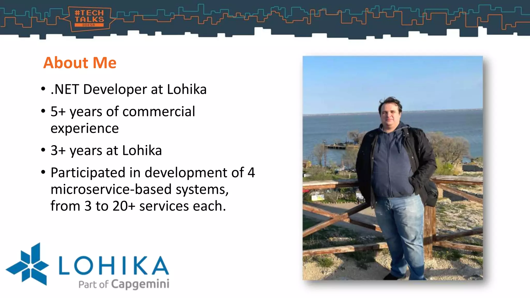 About Me
• .NET Developer at Lohika
• 5+ years of commercial
experience
• 3+ years at Lohika
• Participated in development of 4
microservice-based systems,
from 3 to 20+ services each.
 