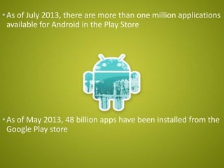 •As of July 2013, there are more than one million applications
available for Android in the Play Store
•As of May 2013, 48 billion apps have been installed from the
Google Play store
 