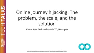 Online journey hijacking: The
problem, the scale, and the
solution
Chemi Katz, Co-founder and CEO, Namogoo
 
