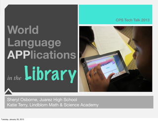 CPS Tech Talk 2013


      World
      Language
      APPlications
      in the                Library
      Sheryl Osborne, Juarez High School
      Katie Terry, Lindblom Math & Science Academy


Tuesday, January 29, 2013
 