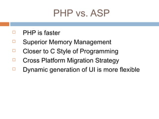 PHP vs. ASP
 PHP is faster
 Superior Memory Management
 Closer to C Style of Programming
 Cross Platform Migration Strategy
 Dynamic generation of UI is more flexible
 