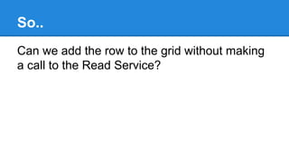So.. 
Can we add the row to the grid without making 
a call to the Read Service? 
 