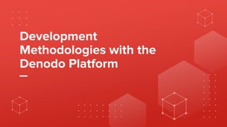 Development
Methodologies with the
Denodo Platform
 