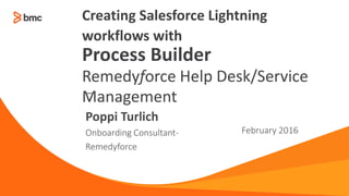 —
Onboarding Consultant-
Remedyforce
February 2016
Poppi Turlich
Creating Salesforce Lightning
workflows with
Process Builder
Remedyforce Help Desk/Service
Management
 