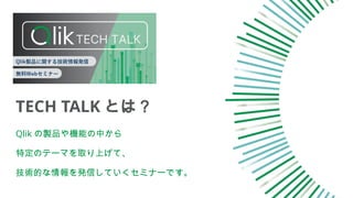 TECH TALK とは？
Qlik の製品や機能の中から
特定のテーマを取り上げて、
技術的な情報を発信していくセミナーです。
 