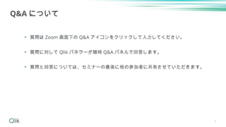 • 質問は Zoom 画面下の Q&A アイコンをクリックして入力してください。
• 質問に対して Qlik パネラーが随時 Q&A パネルで回答します。
• 質問と回答については、セミナーの最後に他の参加者に共有させていただきます。
3
Q&...