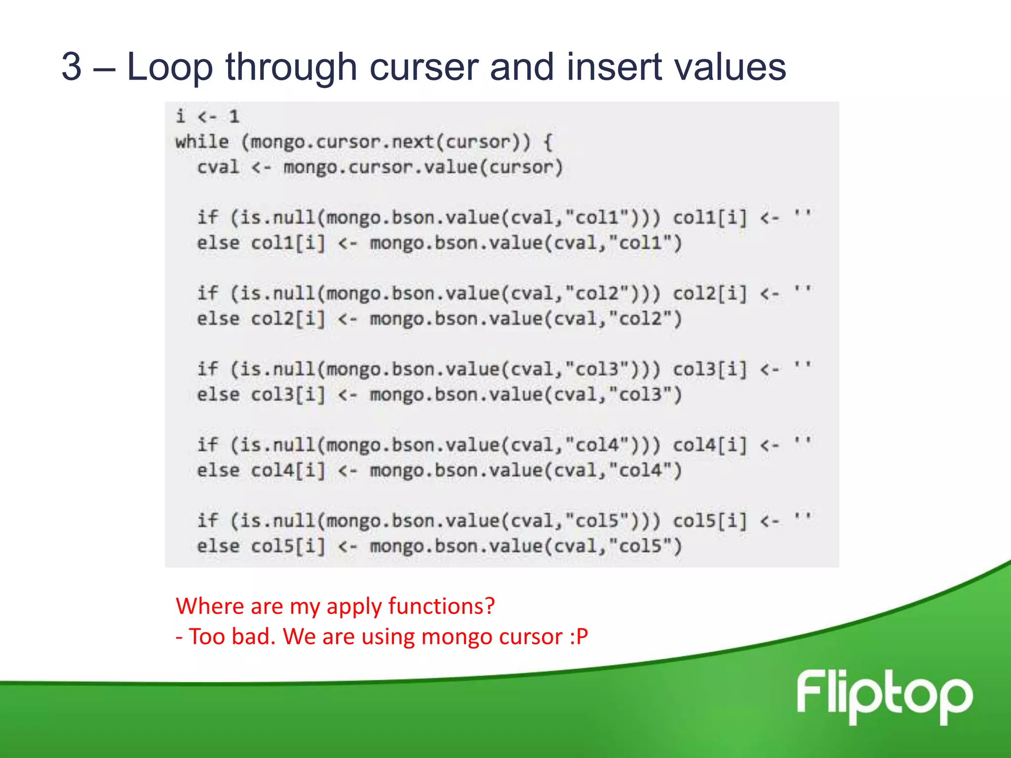 3 – Loop through curser and insert values
Where are my apply functions?
- Too bad. We are using mongo cursor :P
 