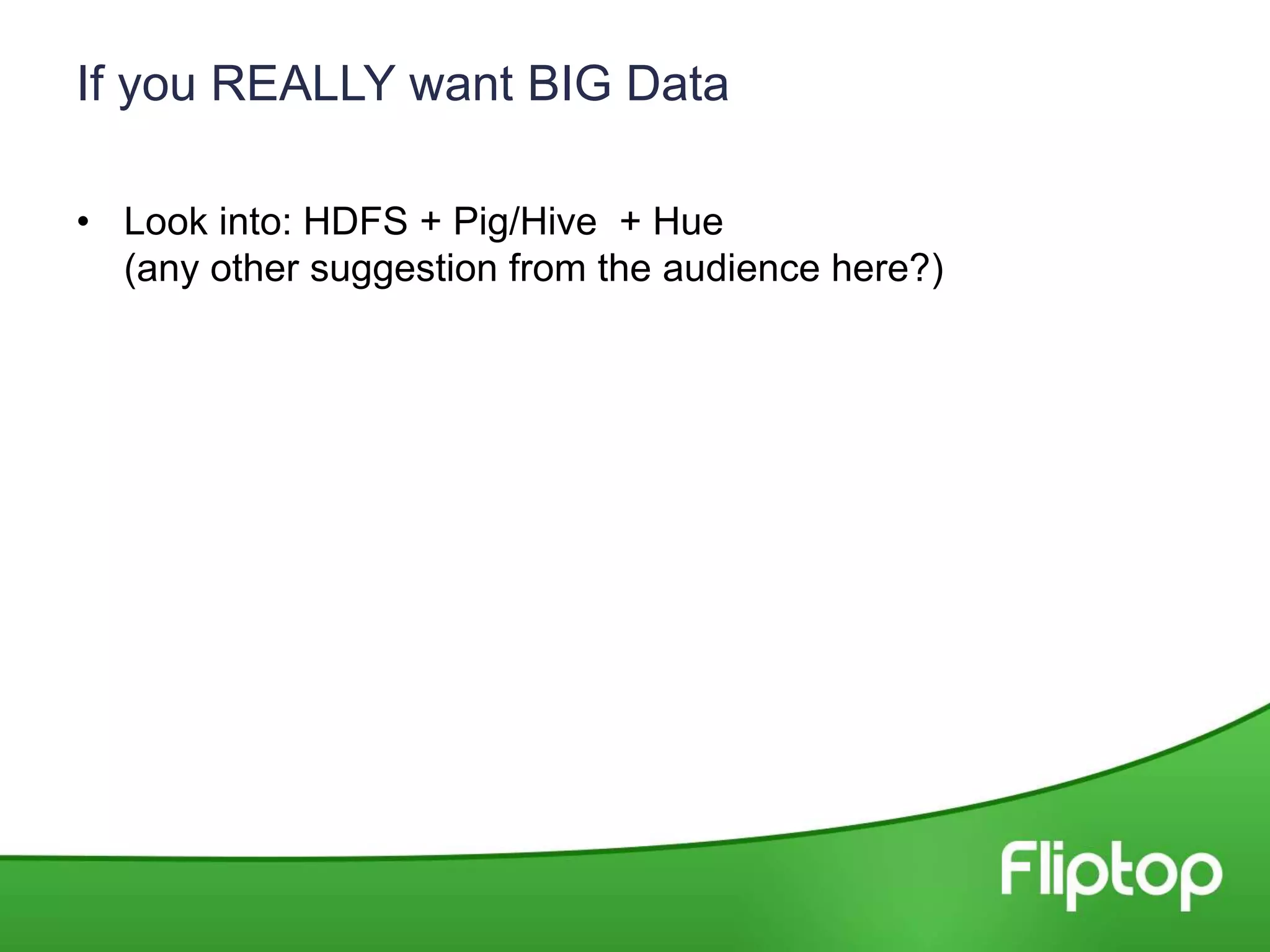 If you REALLY want BIG Data
• Look into: HDFS + Pig/Hive + Hue
(any other suggestion from the audience here?)
 