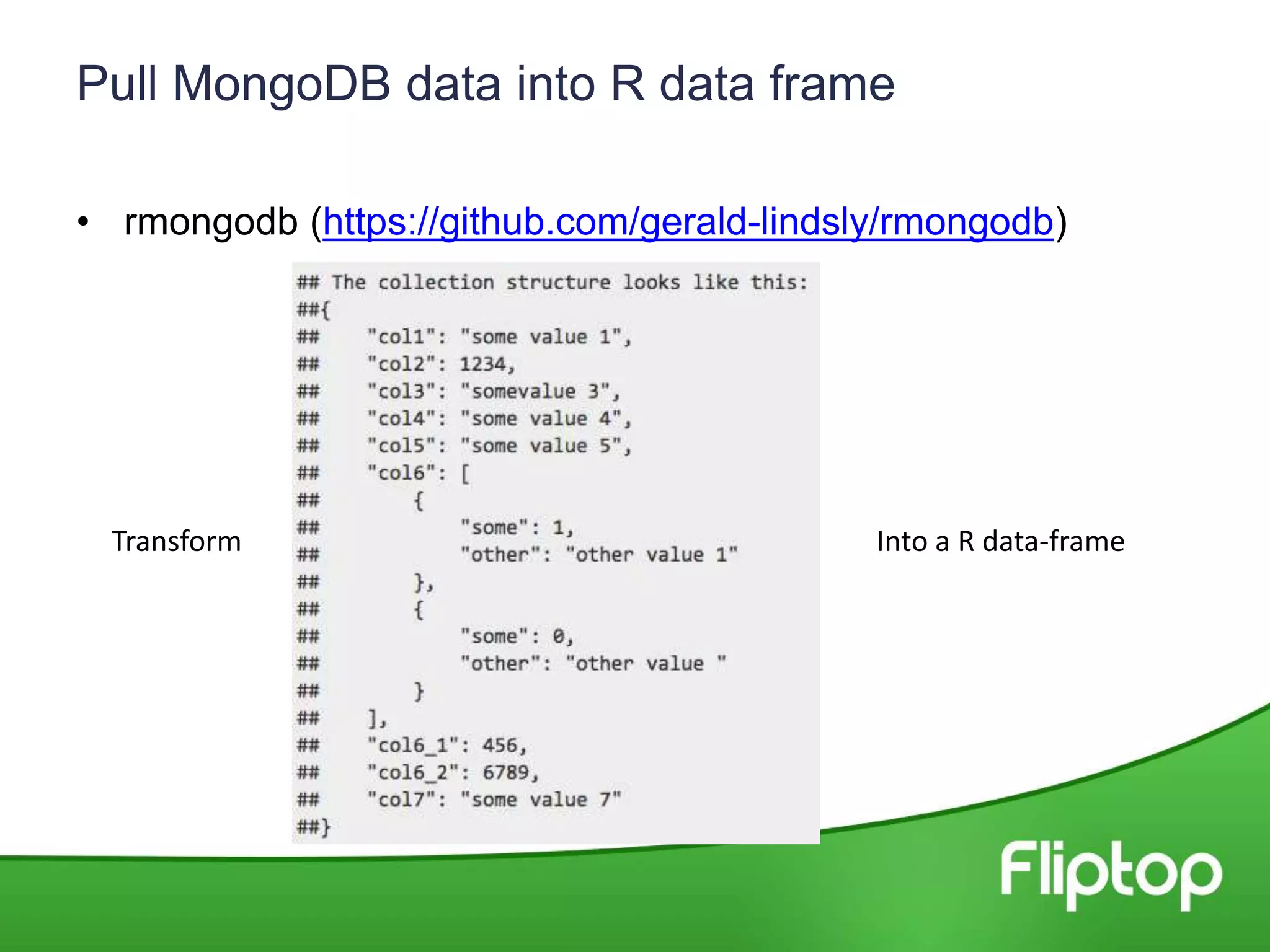 Pull MongoDB data into R data frame
• rmongodb (https://github.com/gerald-lindsly/rmongodb)
Transform Into a R data-frame
 