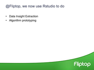 @Fliptop, we now use Rstudio to do
• Data Insight Extraction
• Algorithm prototyping
 