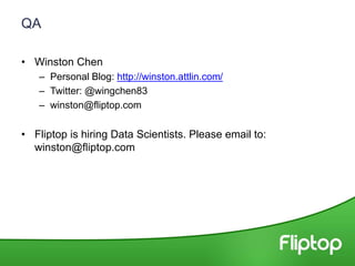 QA
• Winston Chen
– Personal Blog: http://winston.attlin.com/
– Twitter: @wingchen83
– winston@fliptop.com
• Fliptop is hiring Data Scientists. Please email to:
winston@fliptop.com
 