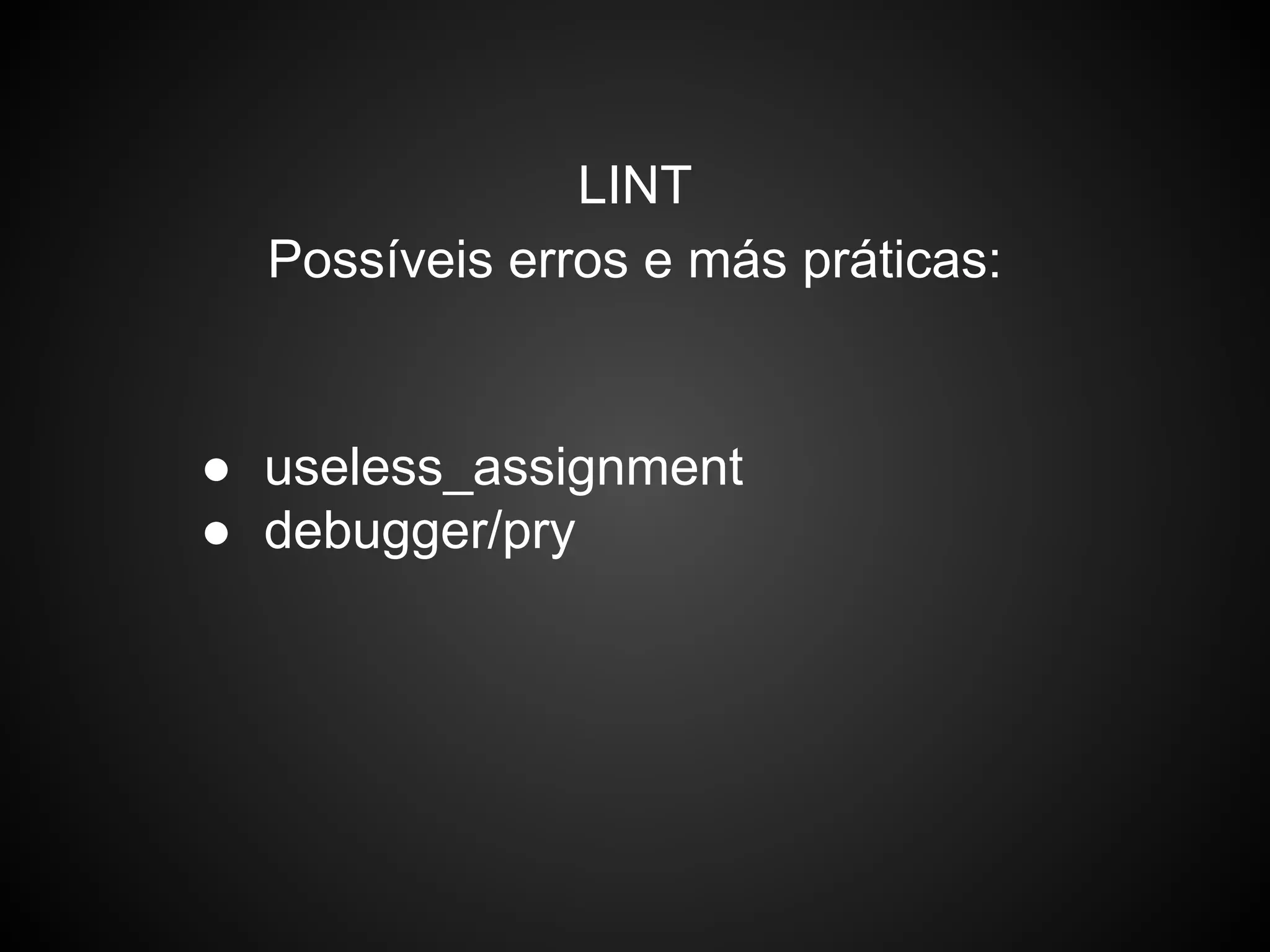 LINT
Possíveis erros e más práticas:
● useless_assignment
● debugger/pry
 