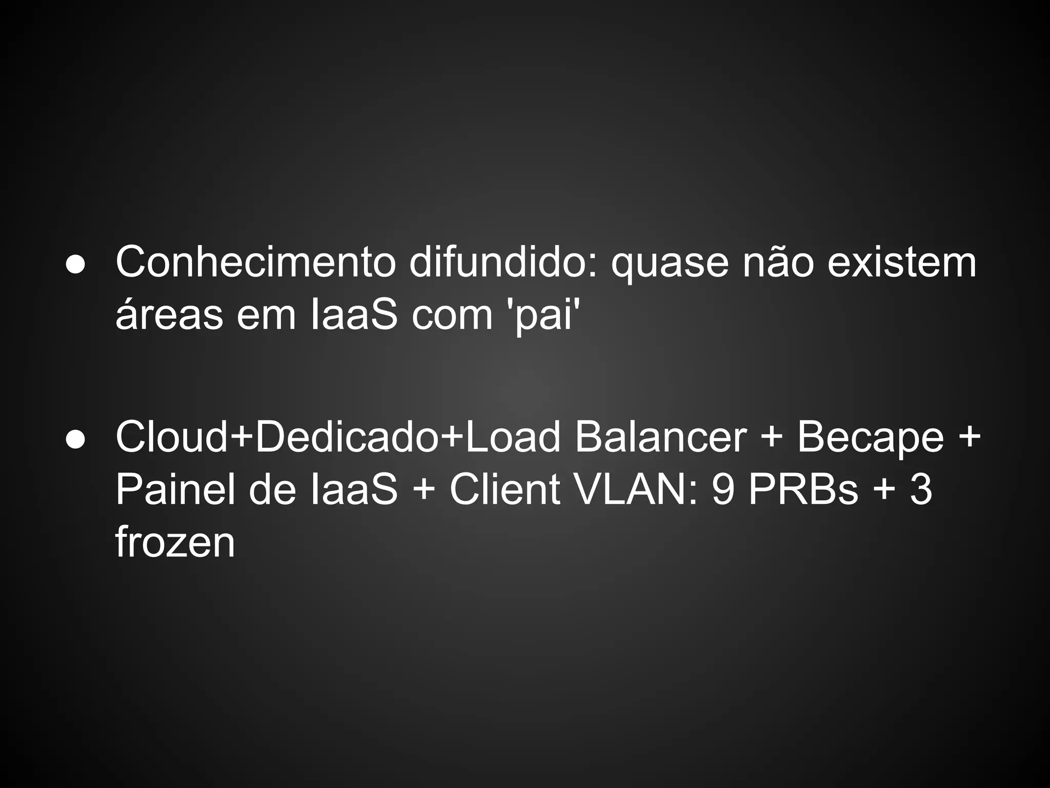 ● Conhecimento difundido: quase não existem
áreas em IaaS com 'pai'
● Cloud+Dedicado+Load Balancer + Becape +
Painel de IaaS + Client VLAN: 9 PRBs + 3
frozen
 