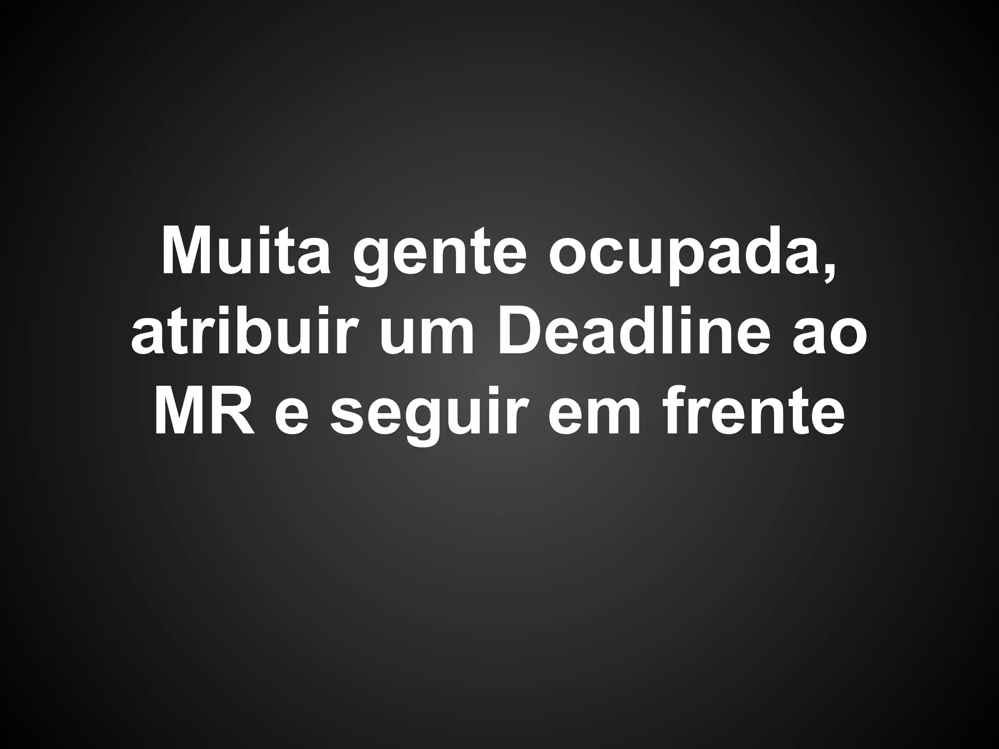 Muita gente ocupada,
atribuir um Deadline ao
MR e seguir em frente
 