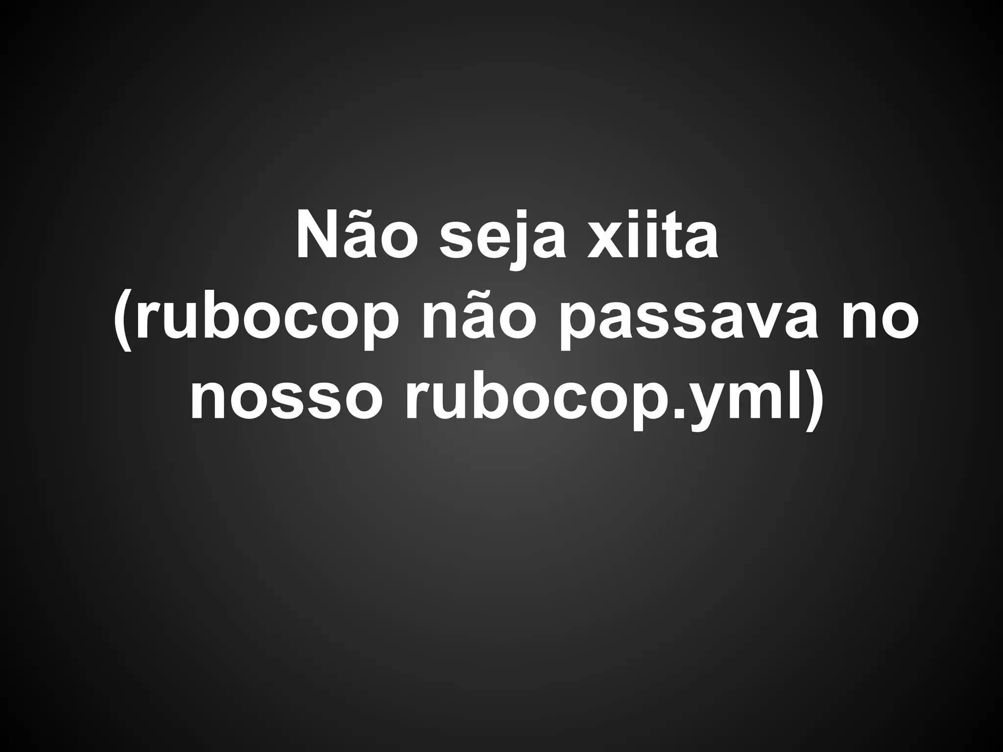 Não seja xiita
(rubocop não passava no
nosso rubocop.yml)
 