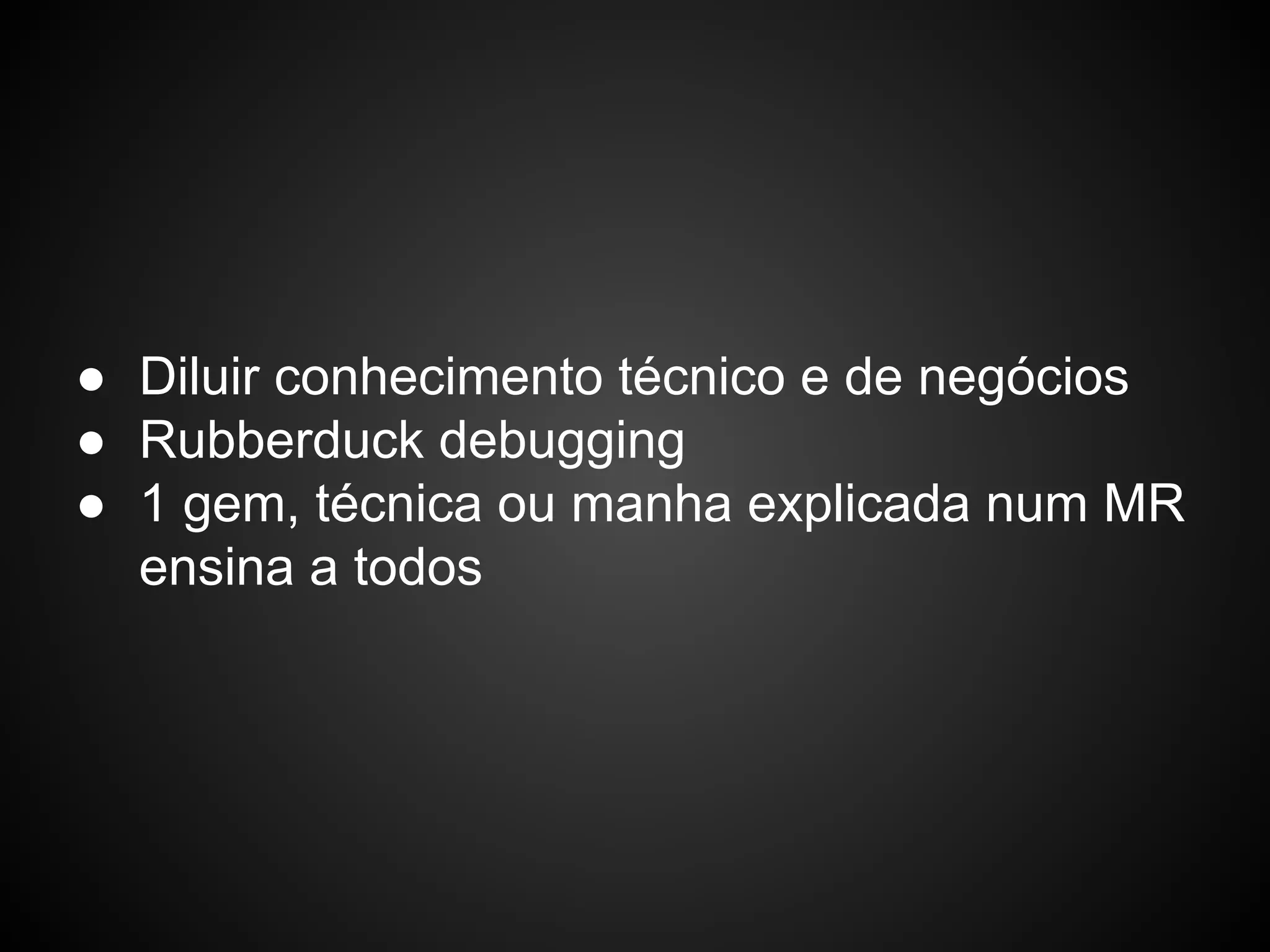● Diluir conhecimento técnico e de negócios
● Rubberduck debugging
● 1 gem, técnica ou manha explicada num MR
ensina a todos
 