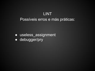 LINT
Possíveis erros e más práticas:
● useless_assignment
● debugger/pry
 