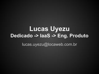 lucas.uyezu@locaweb.com.br
Lucas Uyezu
Dedicado -> IaaS -> Eng. Produto
 