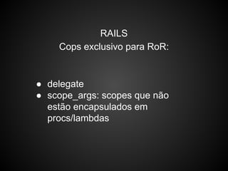 RAILS
Cops exclusivo para RoR:
● delegate
● scope_args: scopes que não
estão encapsulados em
procs/lambdas
 