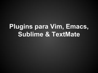 Plugins para Vim, Emacs,
Sublime & TextMate
 