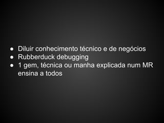 ● Diluir conhecimento técnico e de negócios
● Rubberduck debugging
● 1 gem, técnica ou manha explicada num MR
ensina a todos
 