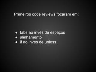 Primeiros code reviews focaram em:
● tabs ao invés de espaços
● alinhamento
● if ao invés de unless
 