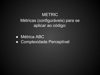 METRIC
Métricas (configuráveis) para se
aplicar ao código:
● Métrica ABC
● Complexidade Perceptível
 