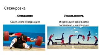 Стажировка
Ожидание
Сразу много информации
Реальность
Информация осваивается
постепенно и на практике
 