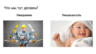 Что мы тут делаем?
Ожидание Реальность
 