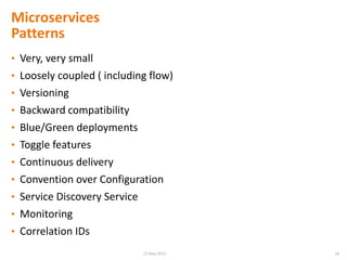 Microservices
Patterns
• Very, very small
• Loosely coupled ( including flow)
• Versioning
• Backward compatibility
• Blue/Green deployments
• Toggle features
• Continuous delivery
• Convention over Configuration
• Service Discovery Service
• Monitoring
• Correlation IDs
1815 May 2015
 