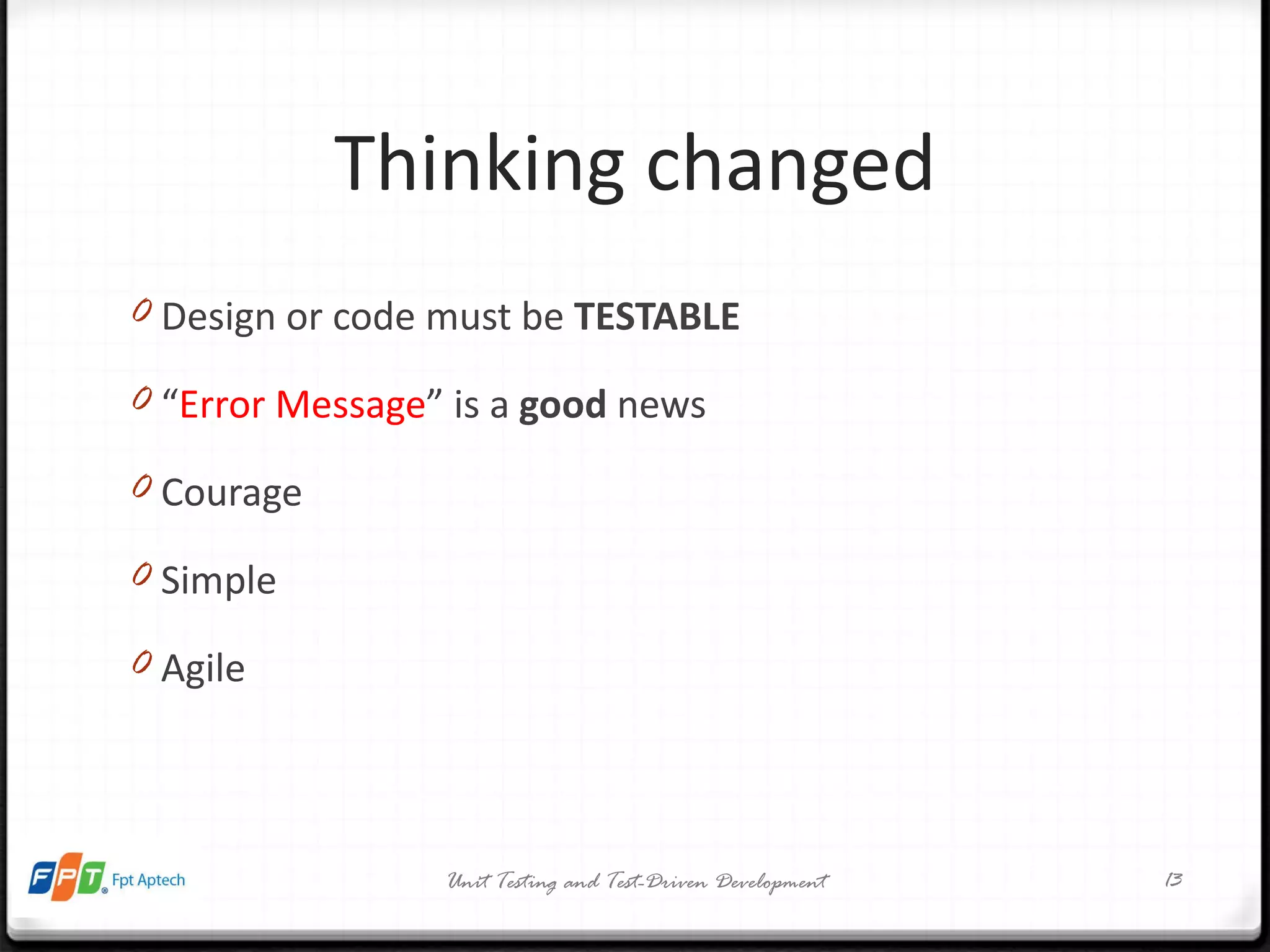 Thinking changed Design or code must be  TESTABLE “ Error Message ” is a  good  news Courage Simple Agile Unit Testing and Test-Driven Development 