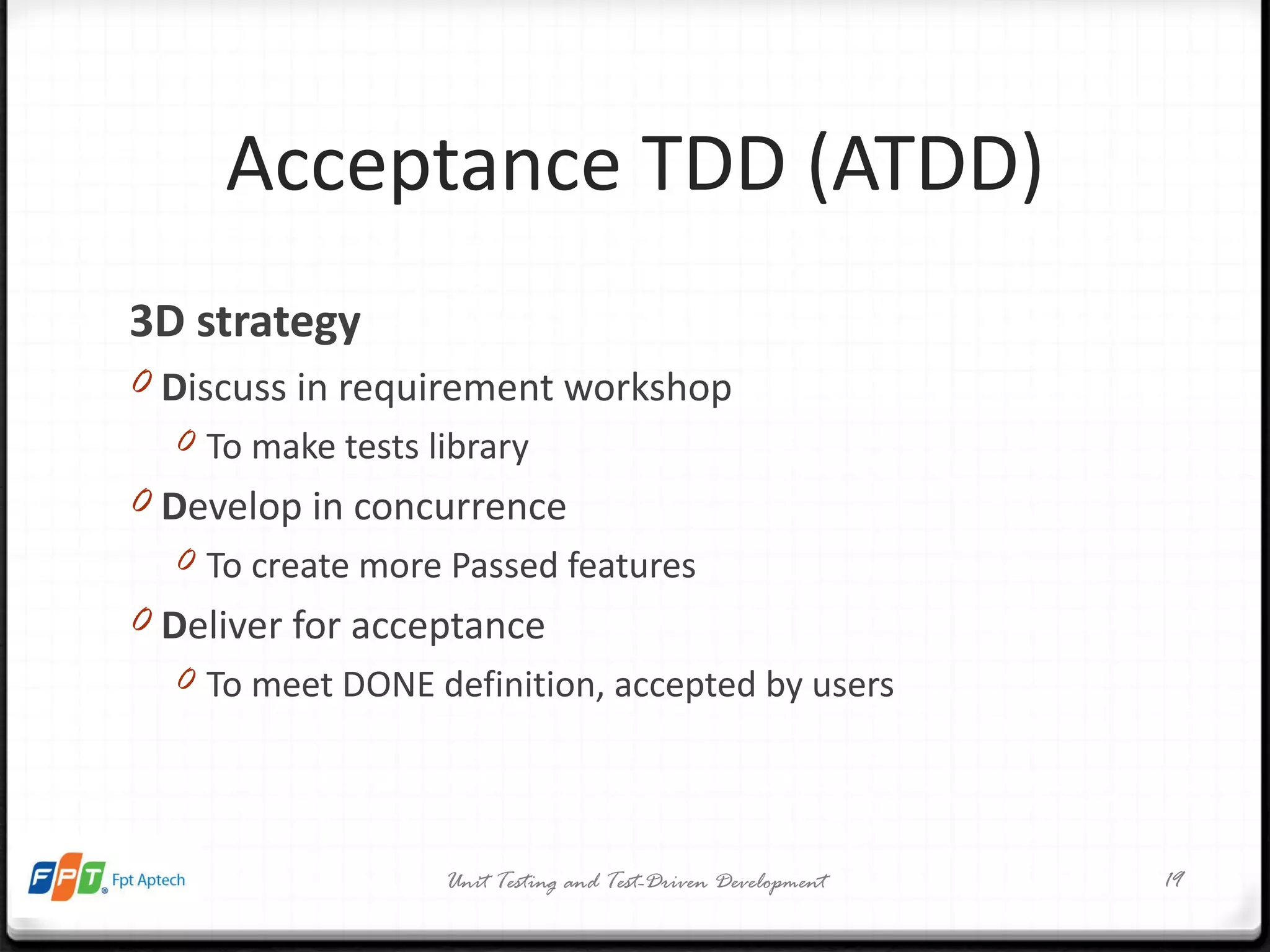 Acceptance TDD (ATDD) 3D strategy D iscuss in requirement workshop To make tests library D evelop in concurrence To create more Passed features D eliver for acceptance To meet DONE definition, accepted by users Unit Testing and Test-Driven Development 