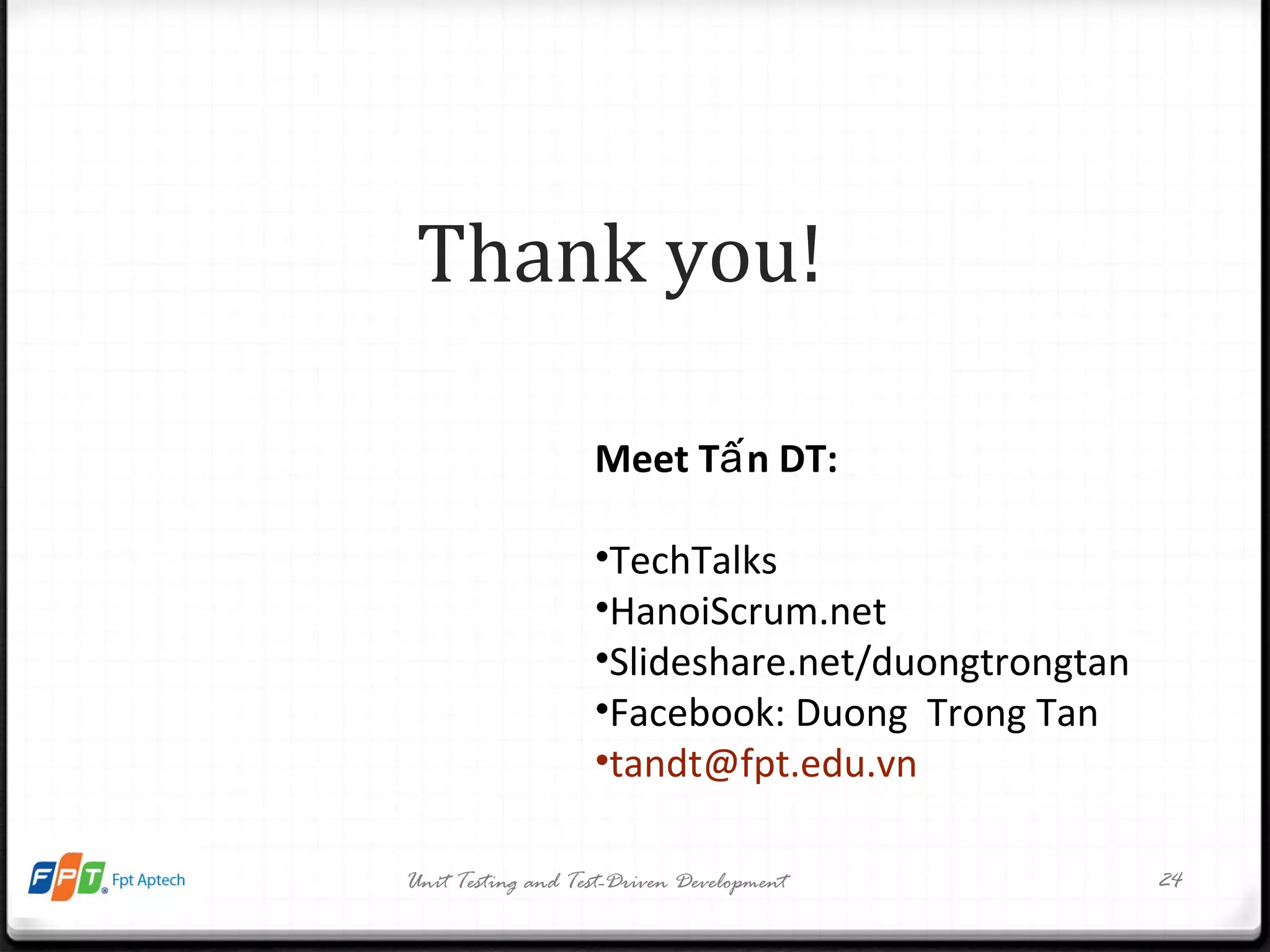 Unit Testing and Test-Driven Development Thank you! Meet Tấn DT: TechTalks HanoiScrum.net Slideshare.net/duongtrongtan Facebook: Duong  Trong Tan [email_address]   