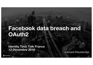 Facebook data breach and
OAuth2
Identity Tech Talk France
13 Décembre 2018
Léonard Moustacchis
 