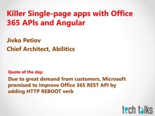 Killer Single-page apps with Office
365 APIs and Angular
Jivko Petiov
Chief Architect, Abilitics
Quote of the day:
Due to great demand from customers, Microsoft
promised to improve Office 365 REST API by
adding HTTP REBOOT verb
 