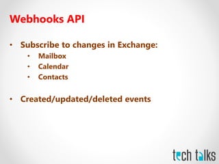 Webhooks API
• Subscribe to changes in Exchange:
• Mailbox
• Calendar
• Contacts
• Created/updated/deleted events
 