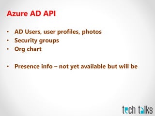 Azure AD API
• AD Users, user profiles, photos
• Security groups
• Org chart
• Presence info – not yet available but will be
 